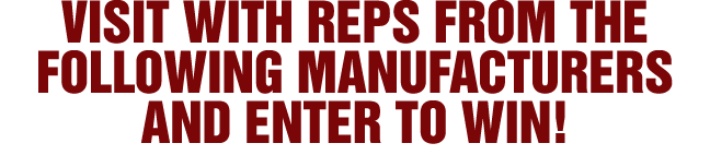 VISIT WITH REPS FROM THE FOLLOWING MANUFACTURERS AND ENTER TO WIN 