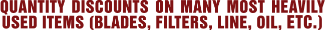 QUANTITY DISCOUNTS ON MANY MOST HEAVILY USED ITEMS (BLADES, FILTERS, LINE, OIL, ETC ) 