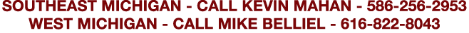 SOUTHEAST MICHIGAN - CALL KEVIN MAHAN - 586-256-2953 WEST MICHIGAN - CALL MIKE BELLIEL - 616-822-8043 