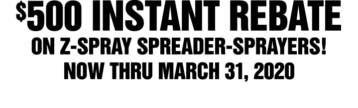  500 INSTANT REBATE ON Z-SPRAY SPREADER-SPRAYERS  NOW THRU MARCH 31, 2020